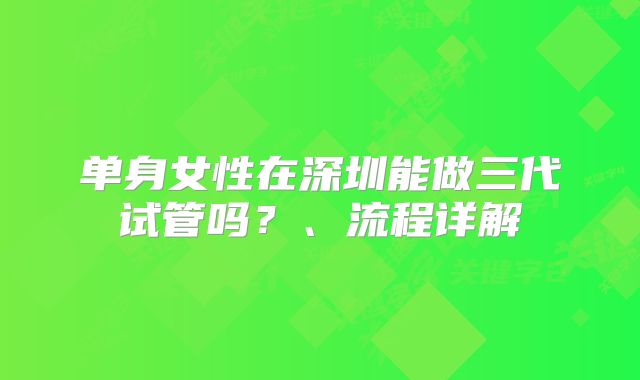 单身女性在深圳能做三代试管吗？、流程详解
