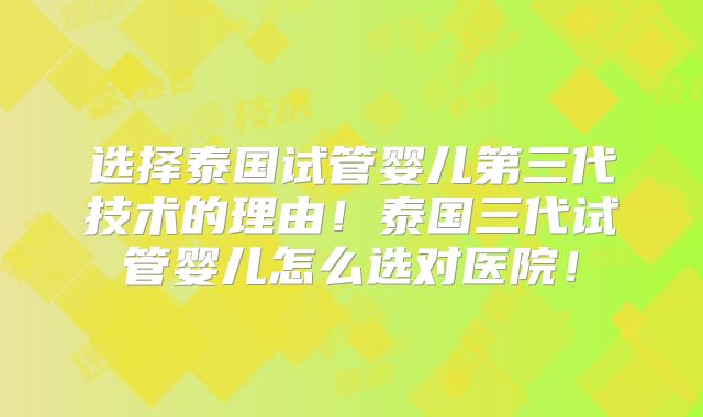 选择泰国试管婴儿第三代技术的理由！泰国三代试管婴儿怎么选对医院！