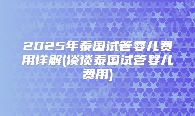 2025年泰国试管婴儿费用详解(谈谈泰国试管婴儿费用)