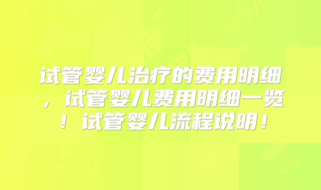 试管婴儿治疗的费用明细,试管婴儿费用明细一览!试管婴儿流程说明!