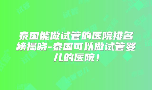 泰国能做试管的医院排名榜揭晓-泰国可以做试管婴儿的医院！