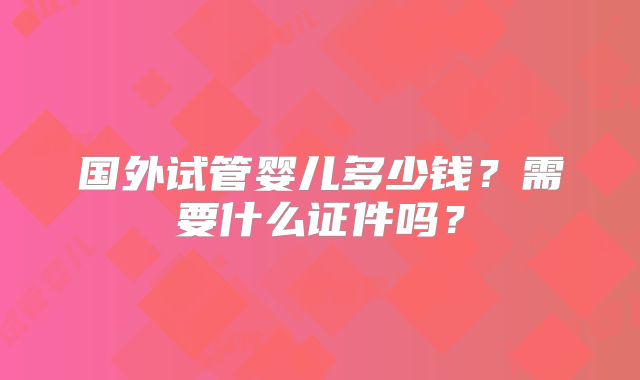 国外试管婴儿多少钱?需要什么证件吗?