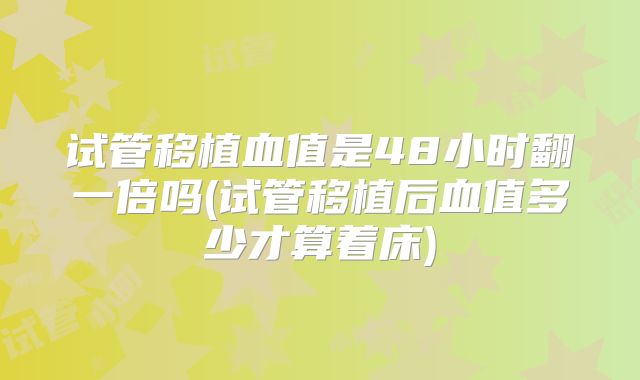 试管移植血值是48小时翻一倍吗(试管移植后血值多少才算着床)