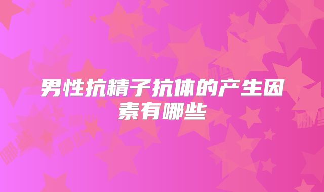 男性抗精子抗体的产生因素有哪些