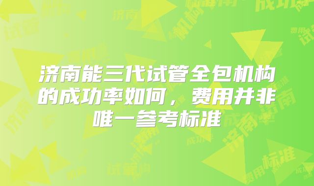 济南能三代试管全包机构的成功率如何，费用并非唯一参考标准