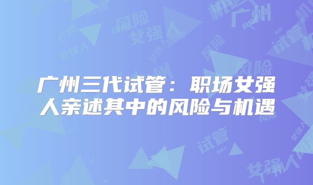 广州三代试管：职场女强人亲述其中的风险与机遇