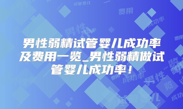男性弱精试管婴儿成功率及费用一览_男性弱精做试管婴儿成功率！