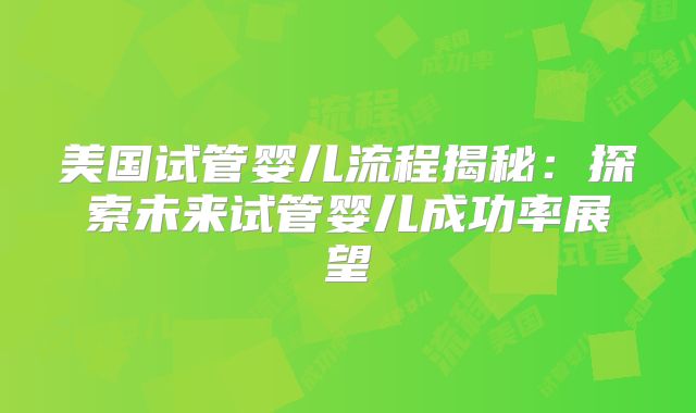 美国试管婴儿流程揭秘：探索未来试管婴儿成功率展望