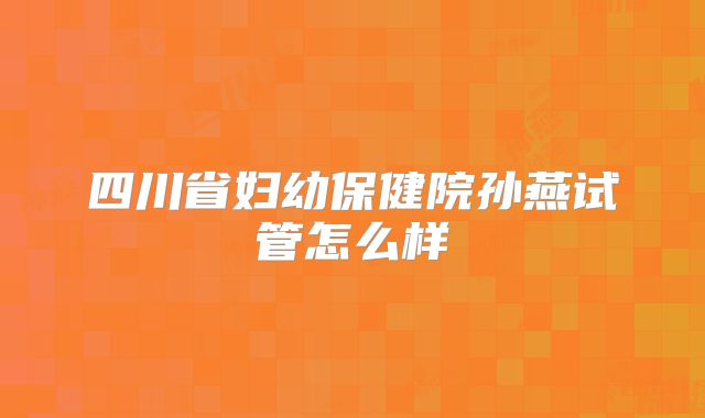 四川省妇幼保健院孙燕试管怎么样