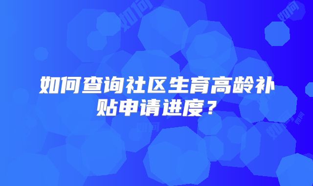 如何查询社区生育高龄补贴申请进度？
