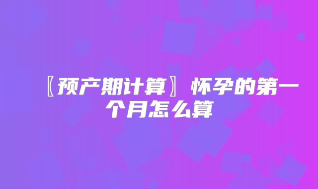 〖预产期计算〗怀孕的第一个月怎么算