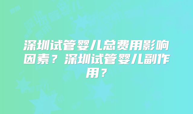 深圳试管婴儿总费用影响因素？深圳试管婴儿副作用？