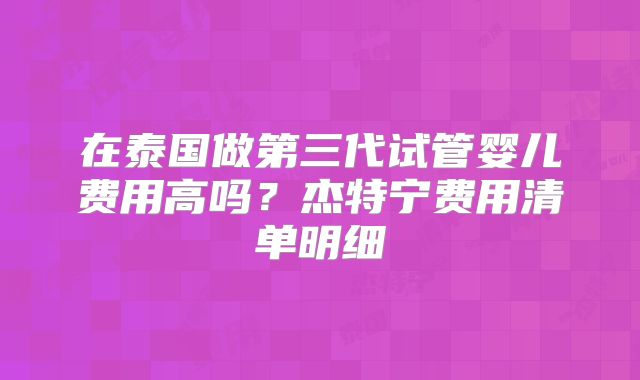 在泰国做第三代试管婴儿费用高吗？杰特宁费用清单明细