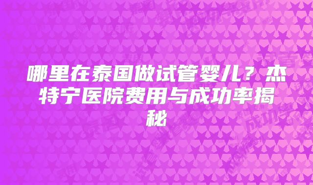 哪里在泰国做试管婴儿？杰特宁医院费用与成功率揭秘