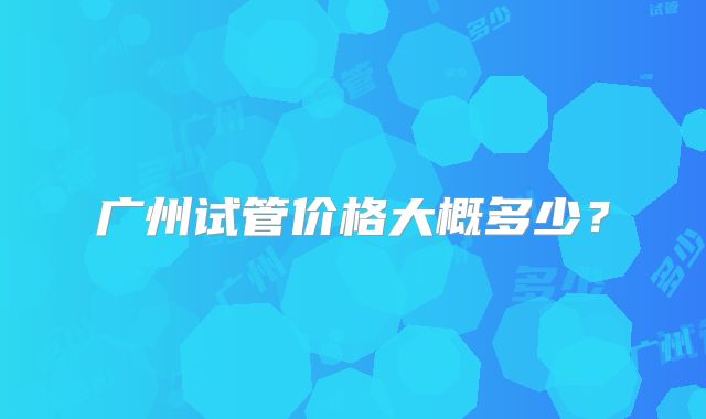广州试管价格大概多少？