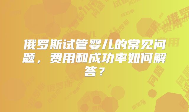 俄罗斯试管婴儿的常见问题，费用和成功率如何解答？