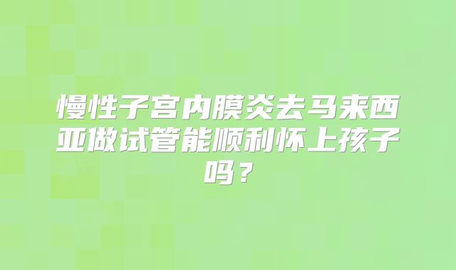 慢性子宫内膜炎去马来西亚做试管能顺利怀上孩子吗？