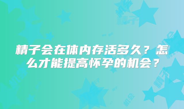 精子会在体内存活多久？怎么才能提高怀孕的机会？