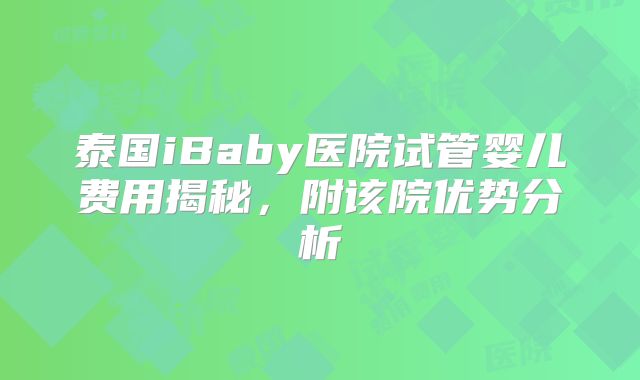 泰国iBaby医院试管婴儿费用揭秘，附该院优势分析