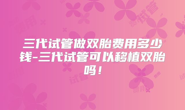 三代试管做双胎费用多少钱-三代试管可以移植双胎吗!