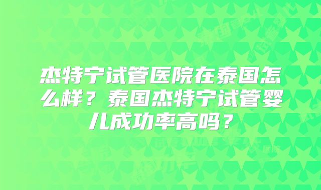 杰特宁试管医院在泰国怎么样？泰国杰特宁试管婴儿成功率高吗？