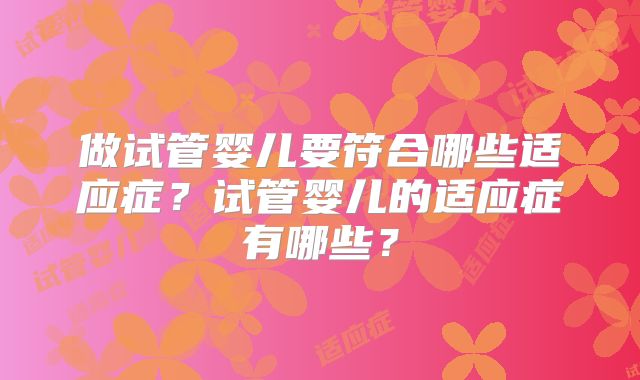 做试管婴儿要符合哪些适应症？试管婴儿的适应症有哪些？