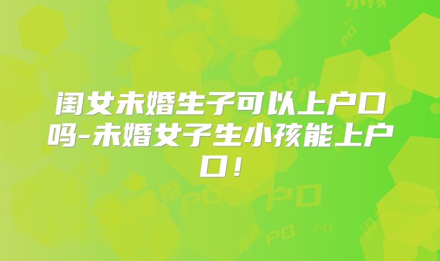 闺女未婚生子可以上户口吗-未婚女子生小孩能上户口！