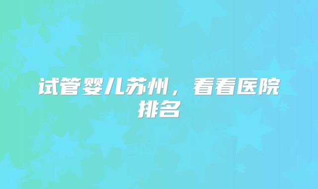 试管婴儿苏州，看看医院排名