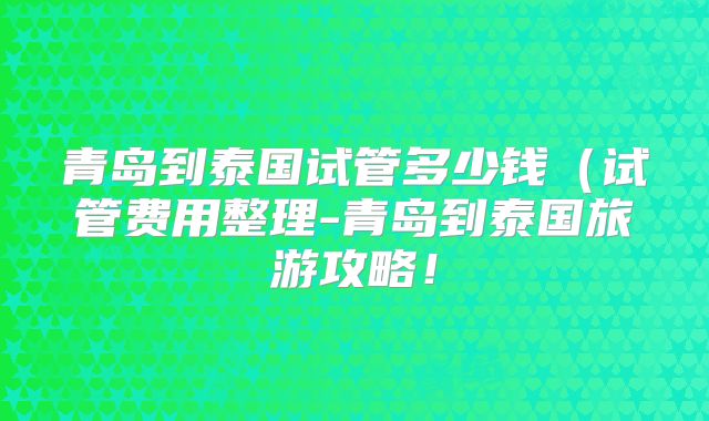 青岛到泰国试管多少钱(试管费用整理-青岛到泰国旅游攻略!