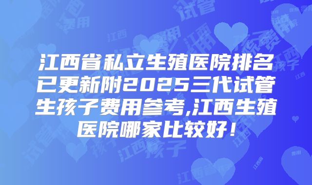 江西省私立生殖医院排名已更新附2025三代试管生孩子费用参考,江西生殖医院哪家比较好！