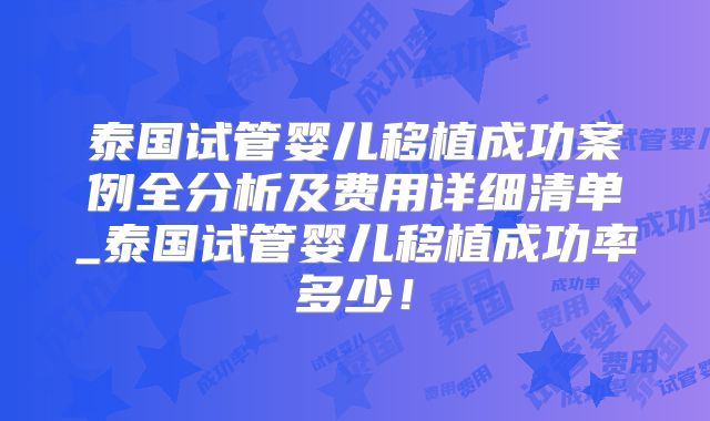 泰国试管婴儿移植成功案例全分析及费用详细清单_泰国试管婴儿移植成功率多少！