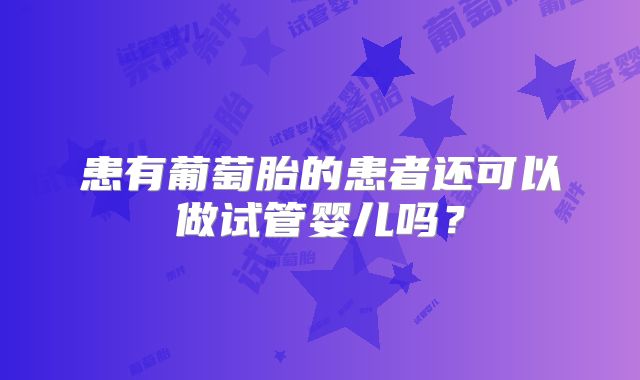 患有葡萄胎的患者还可以做试管婴儿吗?