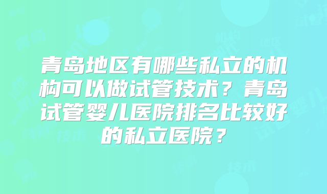 青岛地区有哪些私立的机构可以做试管技术？青岛试管婴儿医院排名比较好的私立医院？