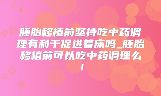 胚胎移植前坚持吃中药调理有利于促进着床吗_胚胎移植前可以吃中药调理么！