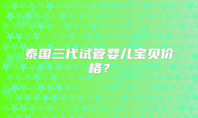 泰国三代试管婴儿宝贝价格？