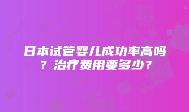 日本试管婴儿成功率高吗？治疗费用要多少？