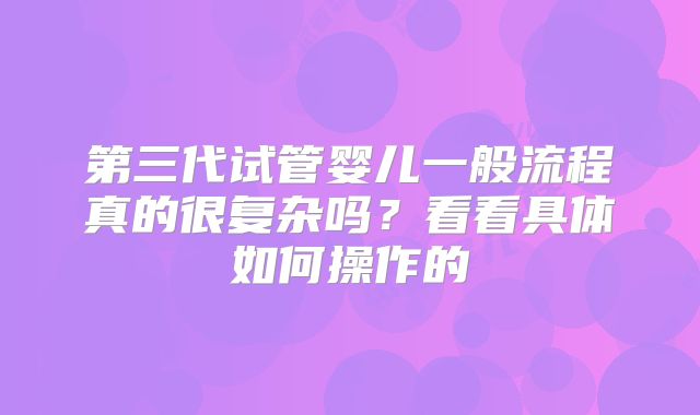 第三代试管婴儿一般流程真的很复杂吗?看看具体如何操作的