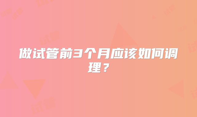 做试管前3个月应该如何调理？