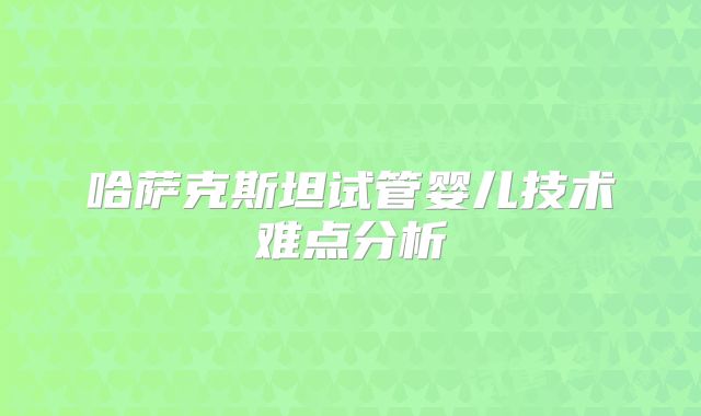 哈萨克斯坦试管婴儿技术难点分析