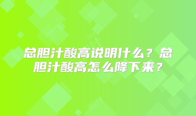 总胆汁酸高说明什么？总胆汁酸高怎么降下来？