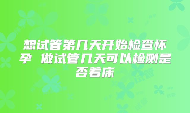 想试管第几天开始检查怀孕 做试管几天可以检测是否着床