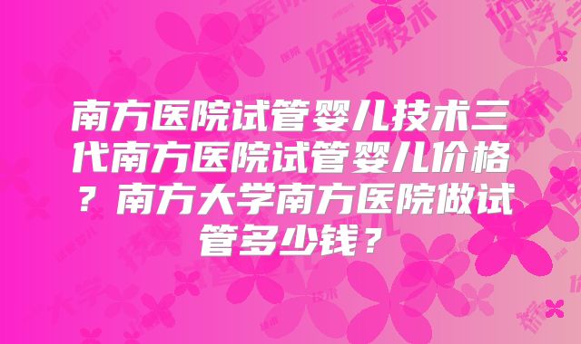 南方医院试管婴儿技术三代南方医院试管婴儿价格？南方大学南方医院做试管多少钱？