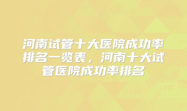 河南试管十大医院成功率排名一览表，河南十大试管医院成功率排名