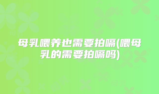 母乳喂养也需要拍嗝(喂母乳的需要拍嗝吗)