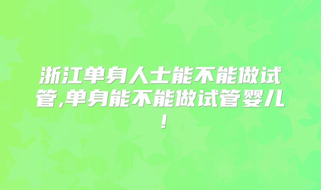 浙江单身人士能不能做试管,单身能不能做试管婴儿！