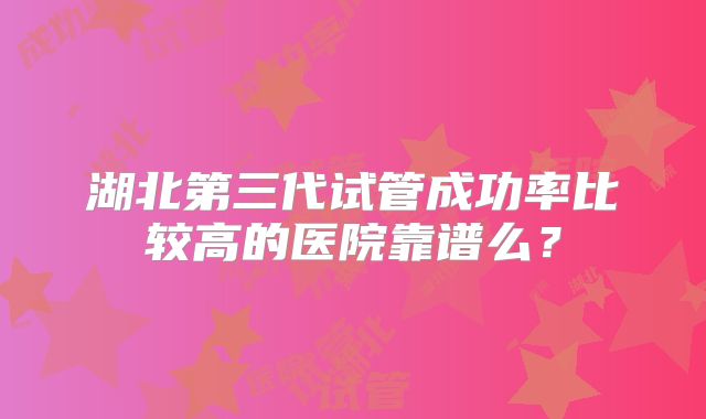 湖北第三代试管成功率比较高的医院靠谱么？