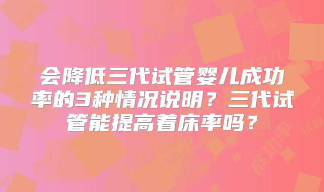 会降低三代试管婴儿成功率的3种情况说明？三代试管能提高着床率吗？