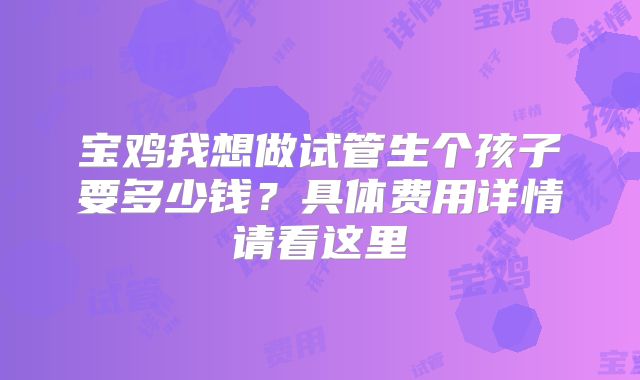 宝鸡我想做试管生个孩子要多少钱？具体费用详情请看这里