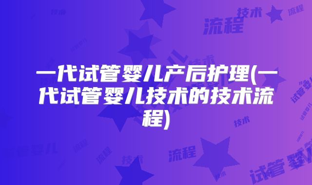 一代试管婴儿产后护理(一代试管婴儿技术的技术流程)