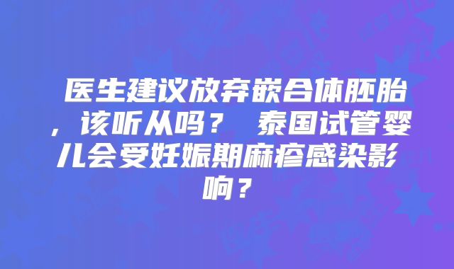 ‌医生建议放弃嵌合体胚胎，该听从吗？‌泰国试管婴儿会受妊娠期麻疹感染影响？